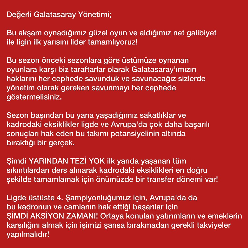 Değerli Galatasaray Yönetimi; 

Bu akşam oynadığımız güzel oyun ve aldığımız net galibiyet ile ligin ilk yarısını lider tamamlıyoruz!

Bu sezon önceki sezonlara göre üstümüze oynanan oyunlara karşı biz taraftarlar olarak Galatasaray’ımızın haklarını her cephede savunduk ve