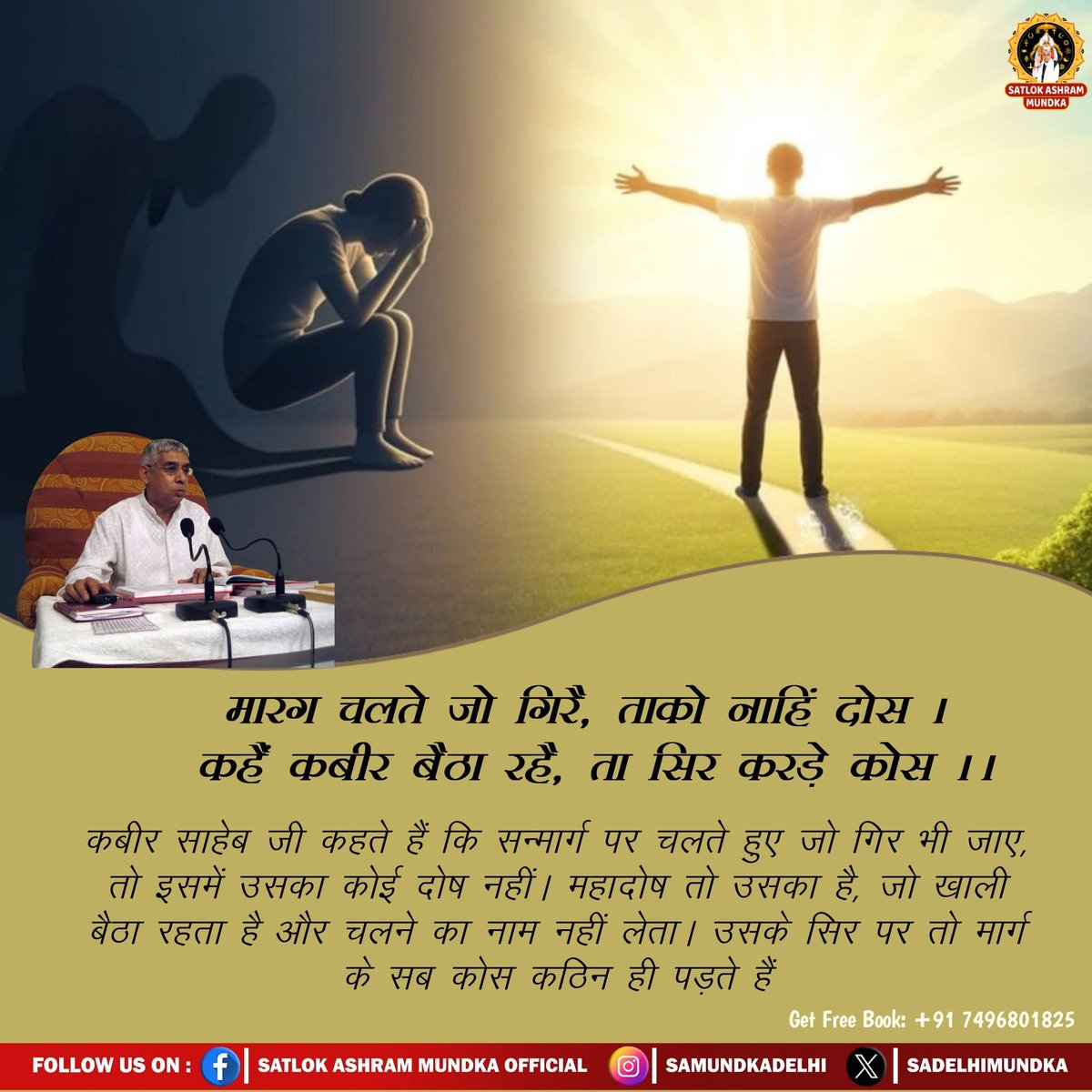 #GodMorningMonday
कबीर साहेब जी कहते हैं कि सन्मार्ग पर चलते हुए जो गिर भी जाए, तो इसमें उसका कोई दोष नहीं। महादोष तो उसका है, जो खाली बैठा रहता है और चलने का नाम नहीं लेता। उसके सिर पर तो मार्ग के सब कोस कठिन ही पड़ते हैं
