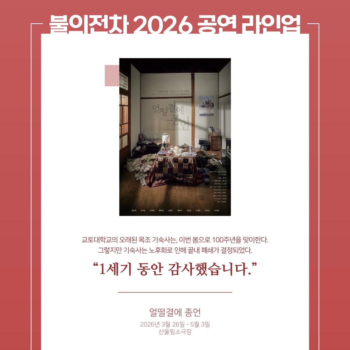 byjhaha1231's tweet image. 불의전차 2026 공연 라인업 공개

얼떨결에 종언
2026년 3월 26일-5월 3일
산울림소극장

쇄골에 천사가 잠들고 있다
2026년 7월 30일-9월 27일
예그린 씨어터

We Borowed Brokenness
2026년 12월 4일-2027년 2월 28일 
링크 더 스페이스 2관