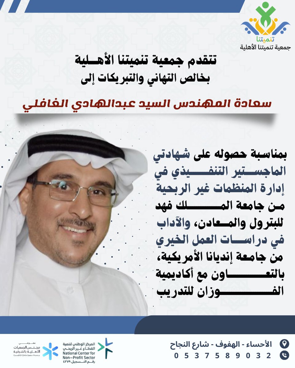 تتقدم جمعية تنميتنا الأهلية بخالص التهاني لسعادة المهندس عبدالهادي الغافلي بمناسبة حصوله على شهادتي الماجستير التنفيذي في إدارة المنظمات غير الربحية والآداب في دراسات العمل الخيري.