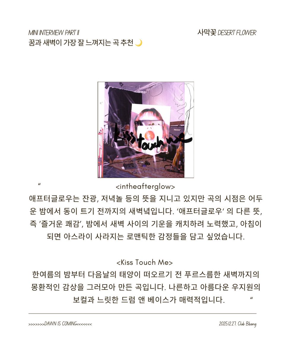 <Dawn Is Coming : 2025 YEAR-END DREAMING PARTY>

꿈과 새벽이 가장 잘 느껴지는 잠, 스위머스, 사막꽃의 곡은?!

'Dawn Is Coming' Mini Interview Part 2.

[ 공연 정보 ]
2025. 12.27(토) 18:00
라이브 클럽 빵
예매: 35,000원, 현매 45,000원

[ 예매 정보 ]
예매 링크: