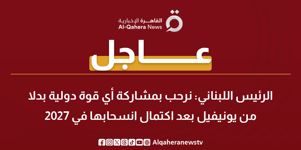عاجل | الرئيس اللبناني: نرحب بمشاركة أي قوة دولية بدلا من يونيفيل بعد اكتمال انسحابها في 2027 