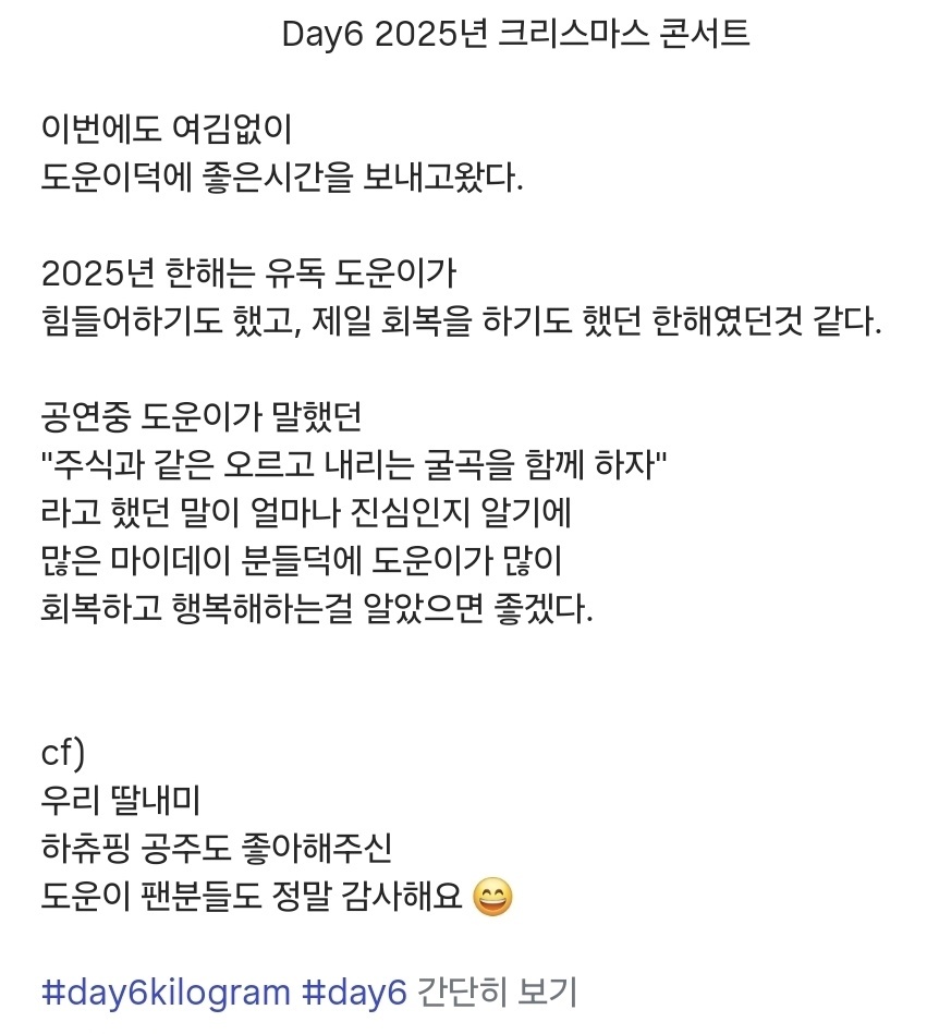 251221 #도운

2025년 한해는 유독 도운이가 힘들어하기도 했고 제일 회복을 하기도 했던 한해였던것같다. "주식과같은 오르고내리는 굴곡을 함께하자" 했던 말이 얼마나 진심인지알기에 많은 마이데이 분들덕에 도운이가 많이 회복하고 행복해하는걸 알았으면 좋겠다.

((하츄핑 공주 아버님 인스타))
