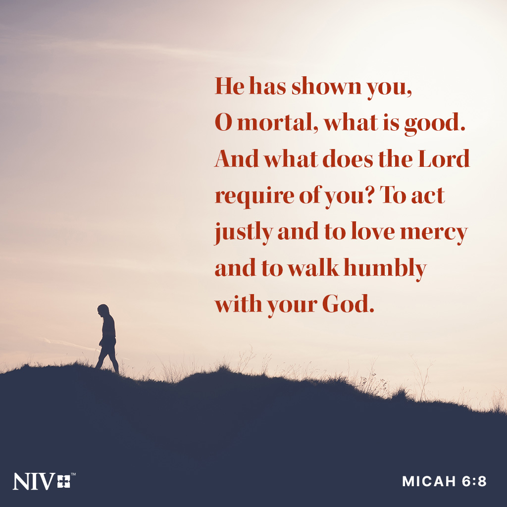 He has shown you, O mortal, what is good. And what does the Lord require of you? To act justly and to love mercy and to walk humbly with your God. Micah 6:8 #niv #nivbible #votd #verseoftheday