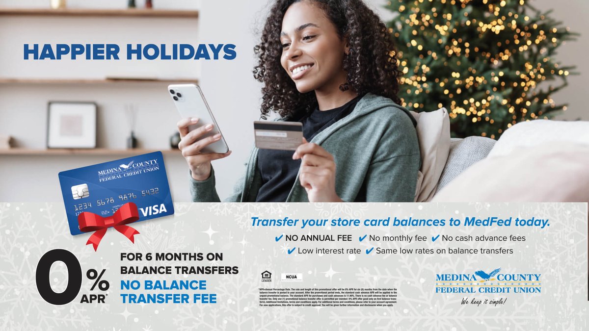 Don't get the post-holiday bill blues. Have Happier Holidays when you transfer balances from your high-rate store cards and credit cards to MedFed's low-rate Visa. No balance transfer fee, no annual fee, no interest on transferred balances for 6 months. MedFed.com