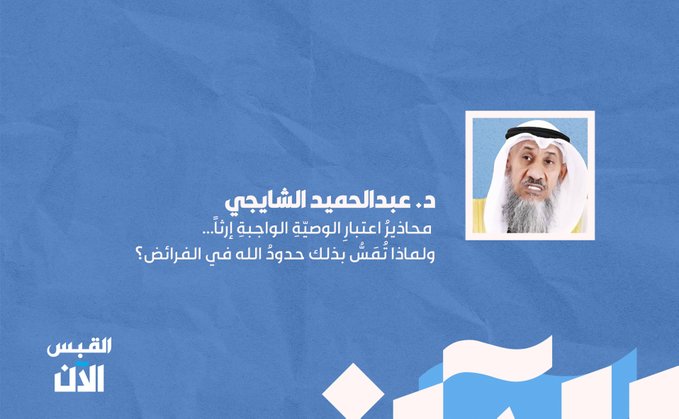 د. عبد الحميد الشايجي: محاذيرُ اعتبارِ الوصيّةِ الواجبةِ إرثاً... ولماذا تُمَسُّ بذلك حدودُ الله في الفرائض؟ 