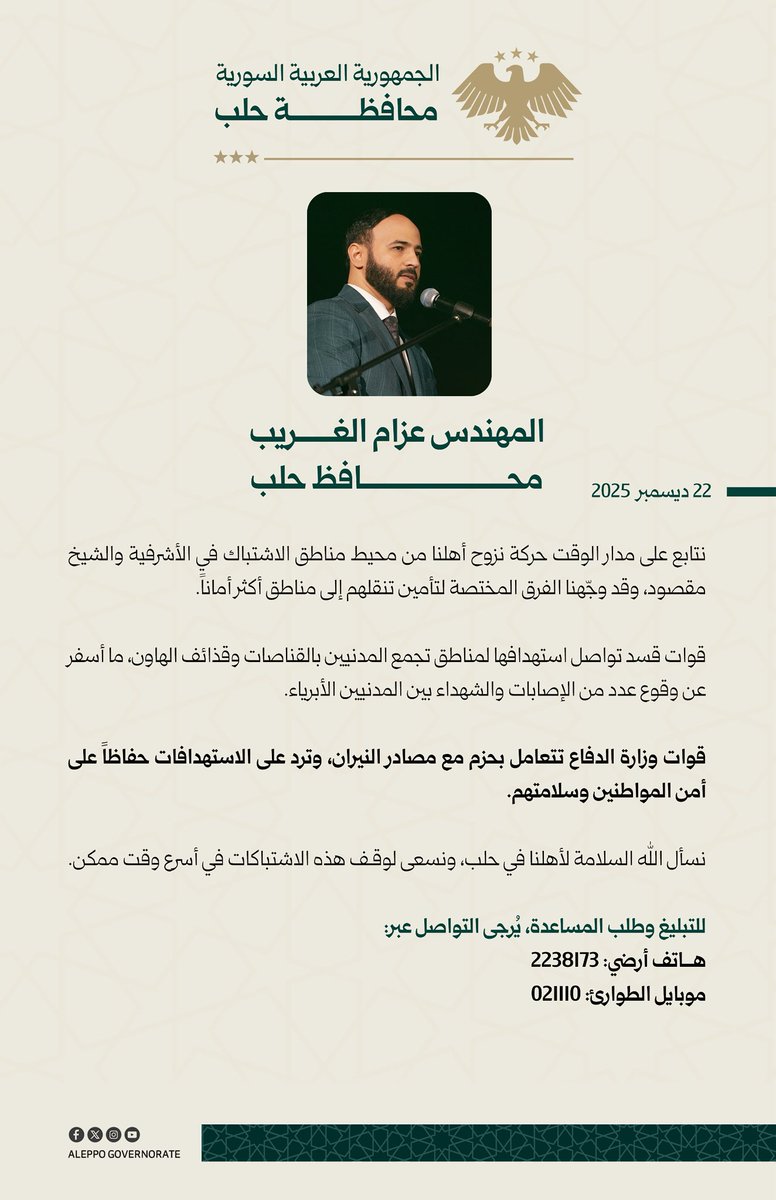 Azzam_Gharib's tweet photo. نتابع على مدار الوقت حركة نزوح أهلنا من محيط مناطق الاشتباك في الأشرفية والشيخ مقصود، وقد وجّهنا الفرق المختصة لتأمين تنقلهم إلى مناطق أكثر أماناً.

قوات قسد تواصل استهدافها لمناطق تجمع المدنيين بالقناصات وقذائف الهاون، ما أسفر عن وقوع عدد من الإصابات والشهداء بين المدنيين الأبرياء.

قوات وزارة الدفاع تتعامل بحزم مع مصادر النيران، وترد على الاستهدافات حفاظاً على أمن المواطنين وسلامتهم.

نسأل الله السلامة لأهلنا في حلب، ونسعى لوقف هذه الاشتباكات في أسرع وقت ممكن.

نهيب بجميع الإخوة المواطنين في مدينة حلب، في حال وقوع أي طارئ، التواصل فوراً مع الأرقام التالية:

هاتف موبايل 021110
هاتف ارضي 2238173