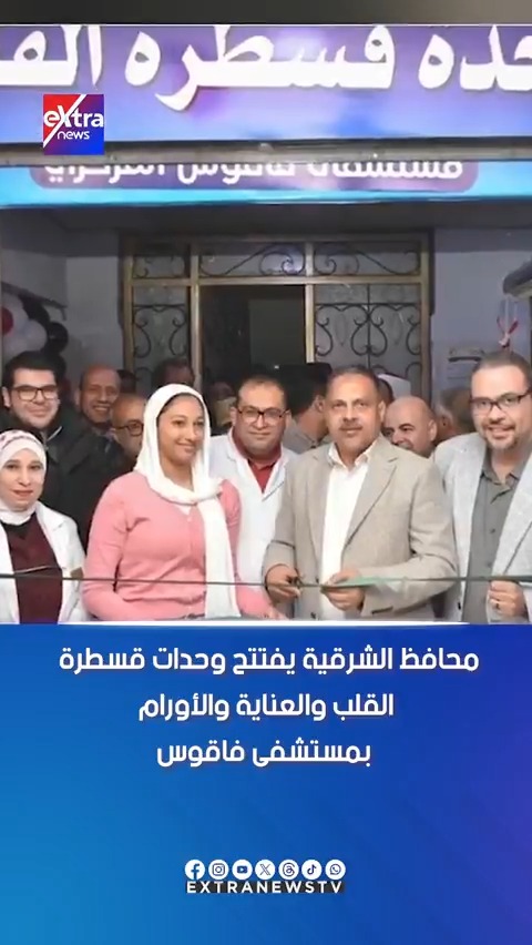 محافظ الشرقية يفتتح وحدات قسطرة القلب والعناية والأورام بمستشفى فاقوس 
