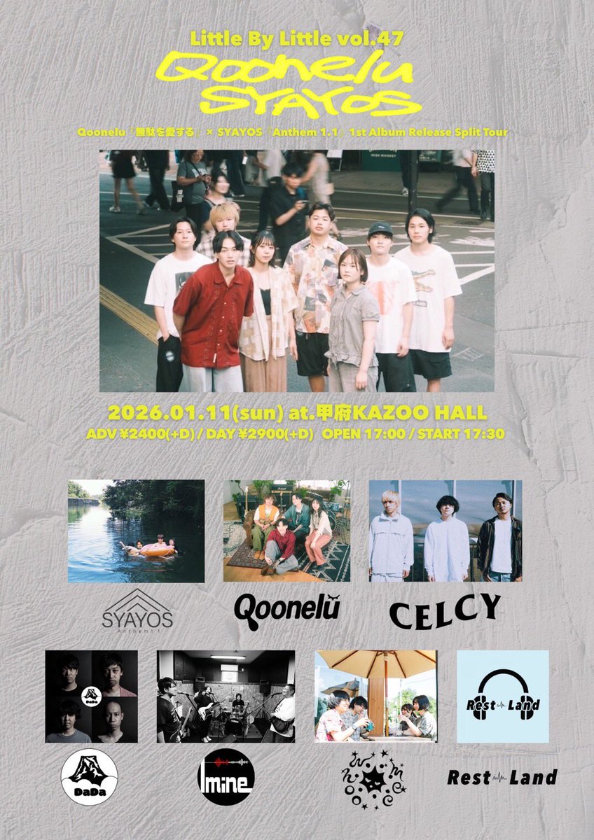 新年1発目はこちら！2026よろしく！

2026年1月11日(日)　
at.甲府KAZOOHALL

Little By Little vol.47 
〜Qoonelu『無駄を愛する』× SYAYOS『Anthem 1.1』 1st Album Release Split Tour〜

SYAYOS
Qoonelu
CELCY
DaDa
Whoomee
I mine
Rest Land

OPEN 17:00 START 17:30
adv ¥2400(+D)day ¥2900(+D)