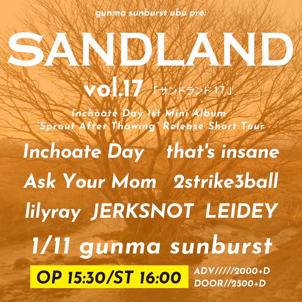 2026.1.11(Sun)
「SANDLAND vol.17」

Inchoate Day 1st Mini Album 
“Sprout After Thawing”
Release Short Tour

Inchoate day
that's insane
Ask Your Mom
2strike3ball
lilyray
jerksnot
LEIDEY

OPEN15:30/START16:00
ADV¥2000/DOOR¥2500