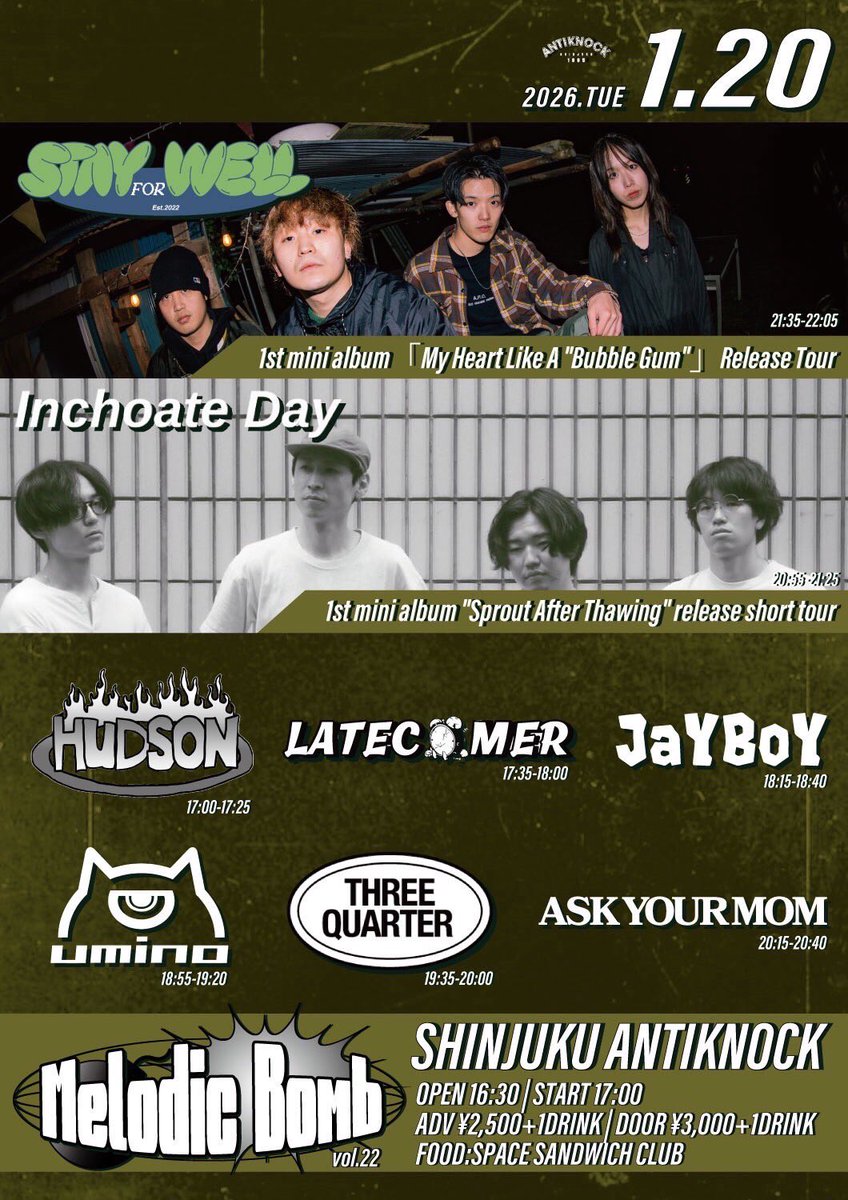 2026.1/20(火)

新宿ANTIKNOCK
【Melodic Bomb vol.22】

-STAY FOR WELL 
1st mini album
「My Heart Like A "Bubble Gum"」Release Tour-

-Inchoate Day 1st mini album
"Sprout After Thawing"
release short tour-

STAY FOR WELL
Inchoate Day
THREEQUARTER
umino
JaYBoY
LATECOMER
HUDSON