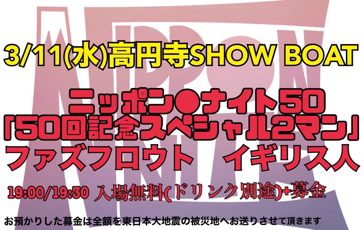 2026年3月11日
高円寺SHOW BOAT
　　　ニッポン●ナイト50
「50回記念スペシャル2マンな夜」
ファズフロウト　イギリス人

19:00/19:30入場無料(ドリンク別途)+募金
お預かりした募金は全額を東日本大地震の被災地へお送りさせて頂きます