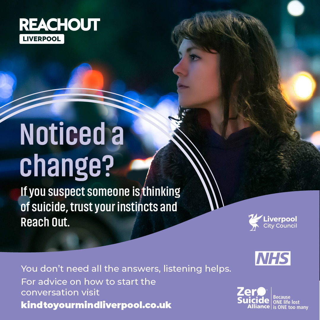 Noticed a change?

If you think someone might be struggling and could be having thoughts of suicide, trust your instincts. Reach out.

You don’t need all the answers, just listening helps.

Learn how to start the conversation at lpoolcouncil.info/ReachOutSP