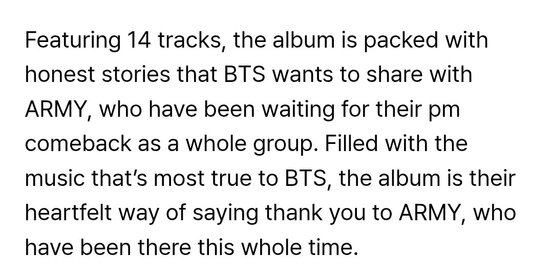 14 tracks - honest stories to be shared with Army who have been waiting for their comeback as a "whole group" - heartful way of saying thank you to Army 😭😭😭

THANK YOU BTS. My tears won't stop...🥹🥹