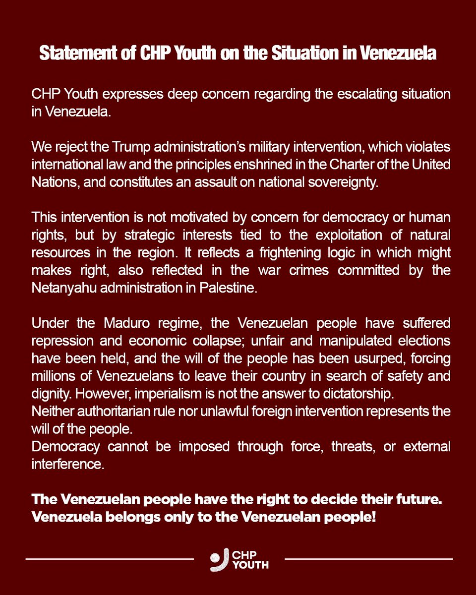 yeniyouth's tweet photo. PEOPLE ARE STRONG, IMPERIALISM IS DEAD WRONG!

Statement of CHP Youth on the Situation in Venezuela

CHP Youth expresses deep concern regarding the escalating situation in Venezuela.

We reject the Trump administration’s military intervention, which violates international law and the principles enshrined in the Charter of the United Nations, and constitutes an assault on national sovereignty.

This intervention is not motivated by concern for democracy or human rights, but by strategic interests tied to the exploitation of natural resources in the region. It reflects a frightening logic in which might makes right, also reflected in the war crimes committed by the Netanyahu administration in Palestine.

Under the Maduro regime, the Venezuelan people have suffered repression and economic collapse; unfair and manipulated elections have been held, and the will of the people has been usurped, forcing millions of Venezuelans to leave their country in search of safety and dignity. However, imperialism is not the answer to dictatorship.
Neither authoritarian rule nor unlawful foreign intervention represents the will of the people.
Democracy cannot be imposed through force, threats, or external interference.

The Venezuelan people have the right to decide their future.
Venezuela belongs only to the Venezuelan people!