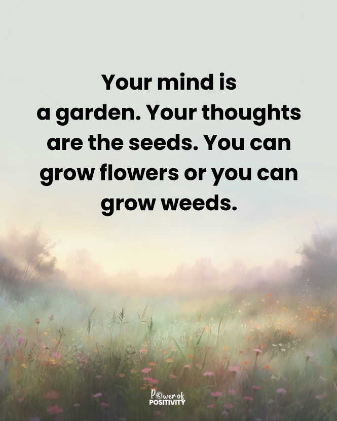 Your mind is a garden. Your thoughts are the seeds. You can grow flowers or you can grow weeds.🌻🌱