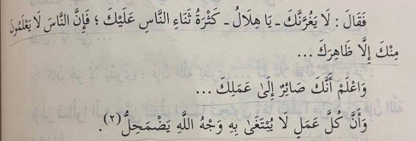 «واعلم أنَّك صائرٌ إلى عملك، وأنَّ كُلَّ عملٍ لا يُبتغى به وجهُ الله يضمحِلّ!»

اللهُمَّ إنَّا نسألك الإخلاص في القولِ والعمل نعوذ بك يارب من السير بنيّةٍ عوجاء تبتغي إطراء خلقٍ ضُعفاء، اللهُمَّ وفّقنا لُهداك وأجعل جميع أعمالنا في رضاك
