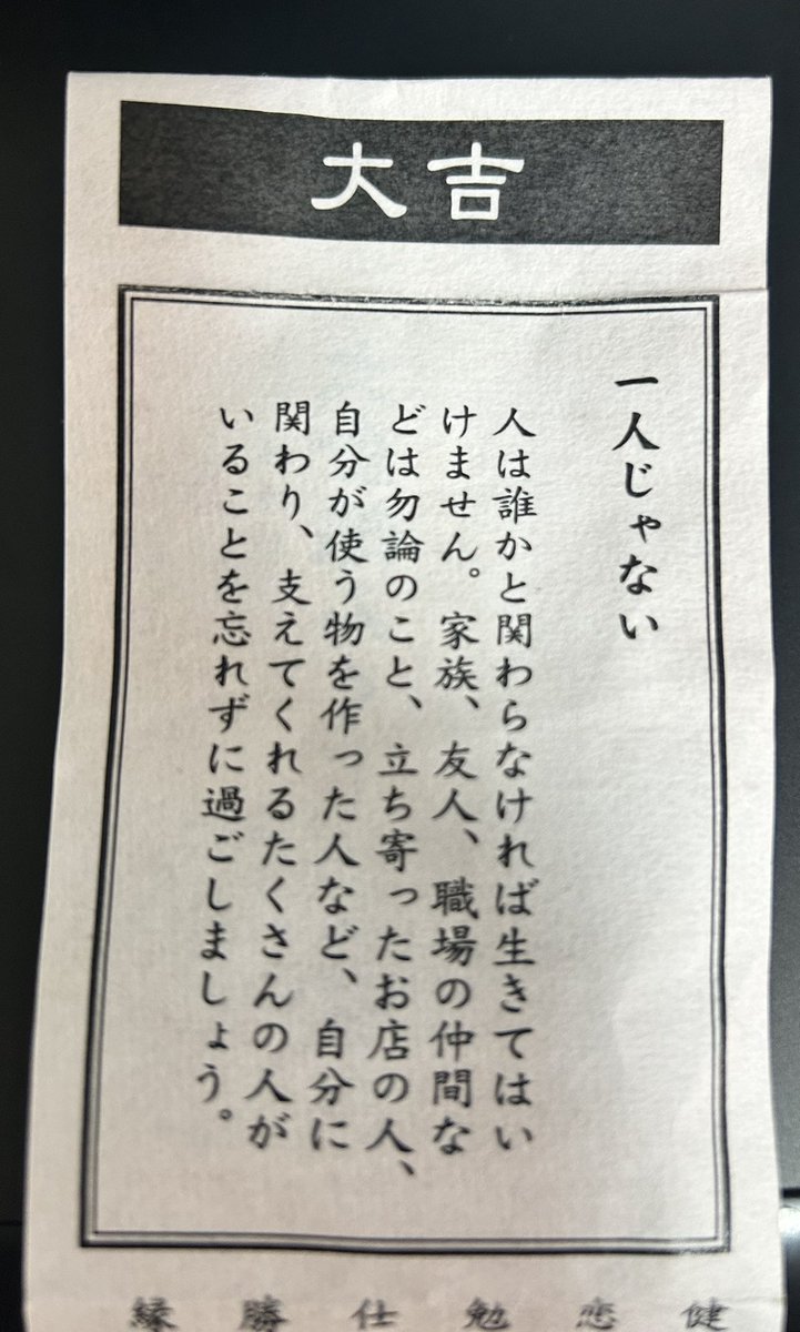 ちなみにこれ今年引いたおみくじなんですがなんかタイムリーだなと思いましたよね 実は周囲との繋がりを大事にしようと明確に思い始めたのここ一年二年で割と最近なので…おみくじが心に沁みたのは初めてです 