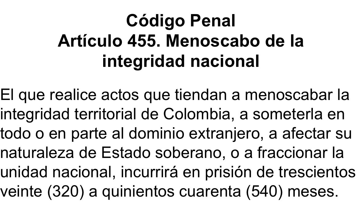 <a href="/linamariagarri1/">Lina Maria Garrido</a> <a href="/POTUS/">President Donald J. Trump</a> Código penal, artículo 455.

El que realice actos que tiendan a menoscabar la integridad territorial de Colombia, a someterla en todo o en parte al dominio extranjero, a afectar su naturaleza de Estado soberano, o a fraccionar la unidad nacional, incurrirá en prisión de
