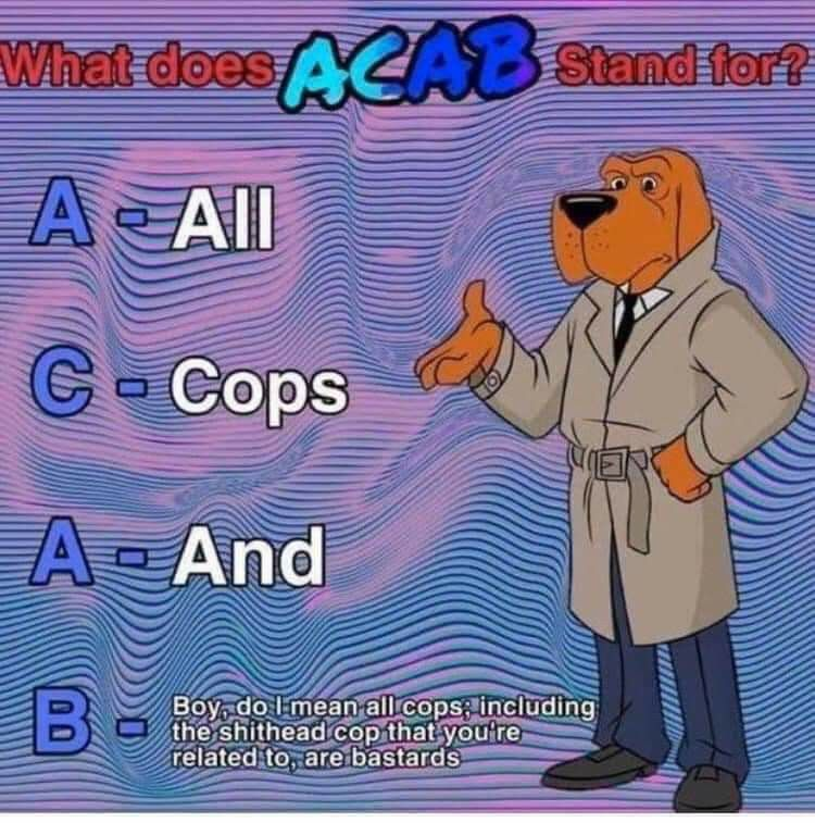 What does ACAB stand for?

A – All
C – Cops
A – And
B – Boy, do I mean all cops; including the shithead cop that you're related to, are bastards.