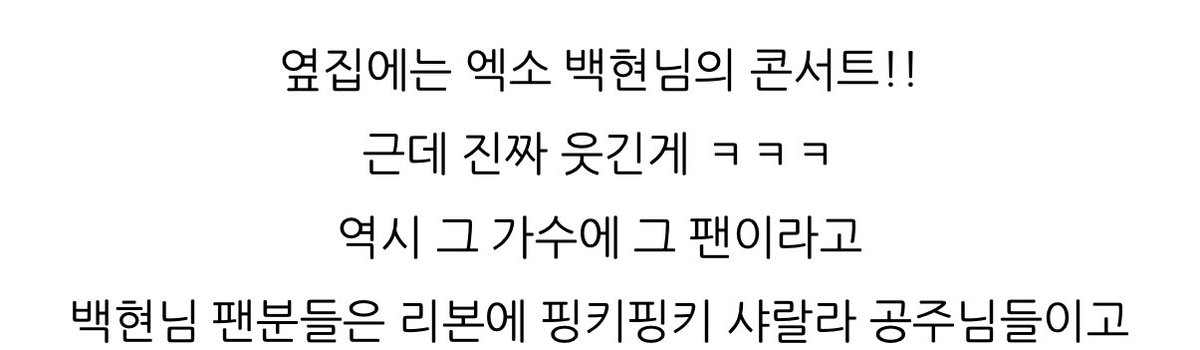 아 ㅠㅠㅋㅋㅋㅋ 후기 보다가 우리랑 콘서트 날 겹친 선배님 콘서트 후기인데 옆집 백현 님의 팬분들은 “핑키핑키 샤랄라 공주님들” 이였다고 ㅠㅠㅋㅋㅋㅋ다행이다 이번에 스머프 안해서.....다행이야....