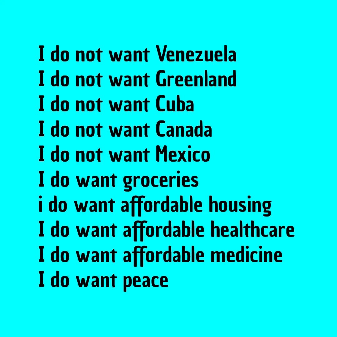 devon212's tweet image. I do not want Venezuela
I do not want Greenland 
I do not want Cuba
I do not want Canada
I do not want Mexico
I do want groceries
i do want affordable housing
I do want affordable healthcare
I do want affordable medicine

#venezuelainvasion #Greenland #Cuba #Canada