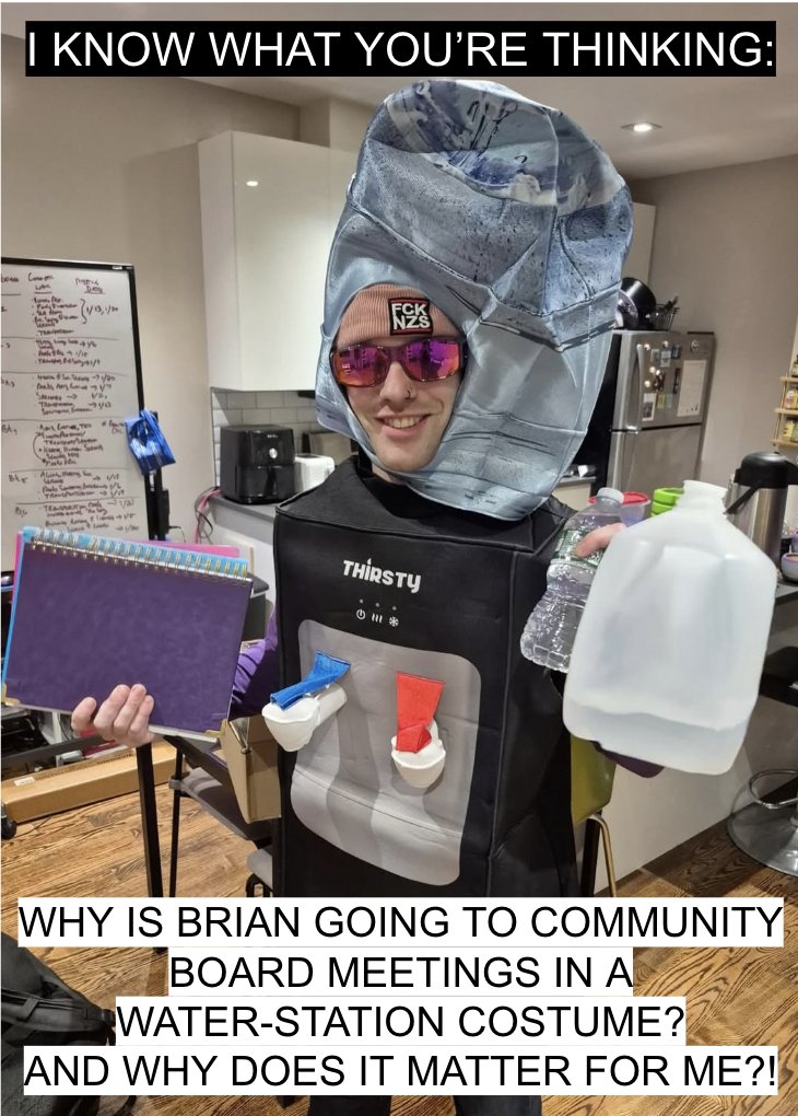 You may be wondering: “why is he showing up to community-board meetings, wearing a water station costume?”