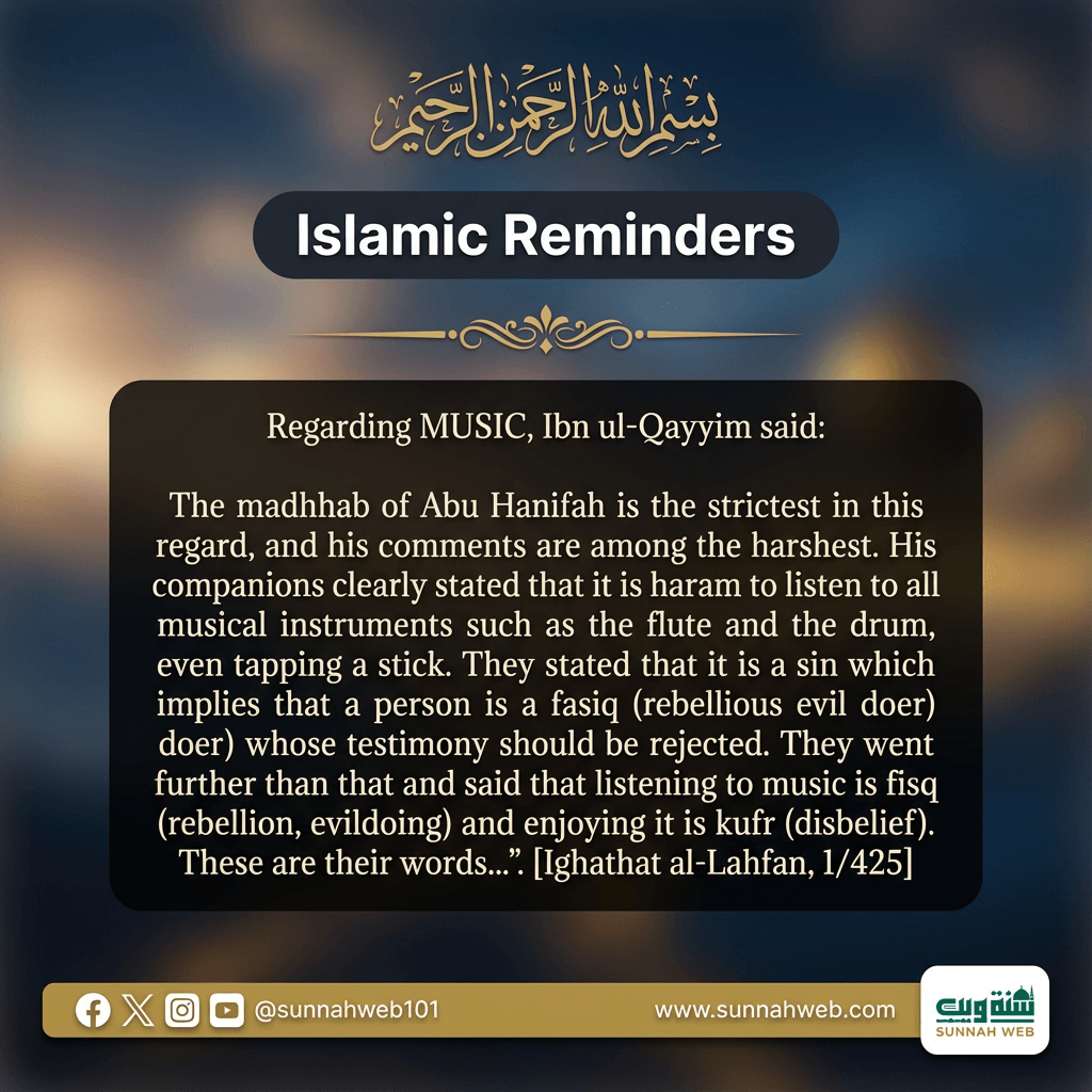 sunnahweb101's tweet photo. 🛑Abu Hanifah (ra) Regarding MUSIC:

Ibn al-Qayyim said: "The madhhab of Abu Hanifah is the strictest in this regard, and his comments are among the harshest. His companions clearly stated that it is haram to listen to all musical instruments such as the flute and the drum, even tapping a stick. They stated that it is a sin which implies that a person is a fasiq (rebellious evil doer) whose testimony should be rejected. They went further than that and said that listening to music is fisq (rebellion, evildoing) and enjoying it is kufr (disbelief). These are their words...". [Ighathat al-Lahfan, 1/425]

قال ابن القيم رحمه الله : "مذهب أبي حنيفة في ذلك من أشد المذاهب ، وقوله فيه من أغلظ الأقوال ، وقد صرح أصحابه بتحريم سماع الملاهي كلها كالمزمار والدف ، حتى الضرب بالقضيب ، وصرحوا بأنه معصية يوجب الفسق وترد بها الشهادة ، وأبلغ من ذلك أنهم قالوا : أن السماع فسق والتلذذ به كفر ، هذا لفظهم ،.." [إغاثة اللهفان 1/425 

#musicisharam #musicforbidden #islamforbidsmusic

#abuhanifa