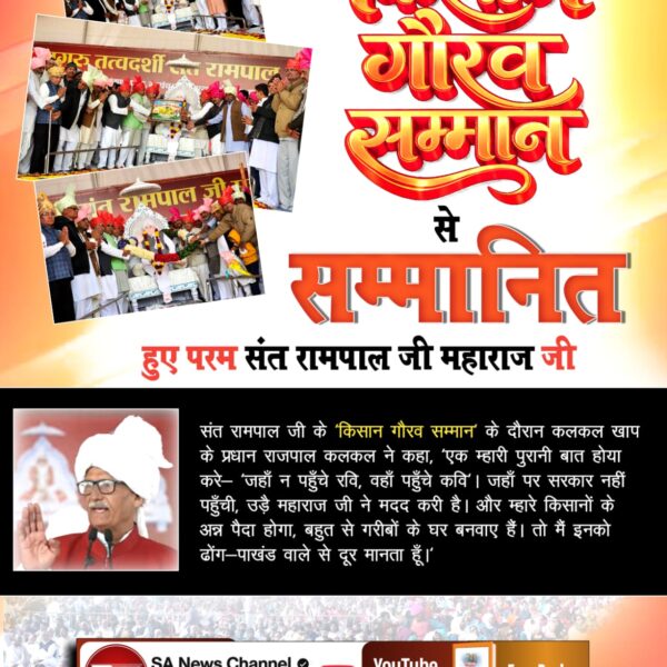 #किसानगौरव_सम्मान_संतरामपालजी
संत रामपाल जी के 'किसान गौरव सम्मान' के दौरान कलकल खाप के प्रधान राजपाल कलकल ने कहा, 'एक म्हारी पुरानी बात होया करे- 'जहाँ न पहुँचे रवि, वहाँ पहुँचे कवि'। जहाँ पर सरकार नहीं पहुँची, उड़ै महाराज जी ने मदद करी है।