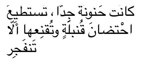 ■ تنهيدة ■

حنانها وصفة طبية للقلب المتعب
إذا اقتربت خفّ الألم
وإذا لمست هدأ النزف
وإذا ابتسمت تعافى القلب
حنانها يفيض
يزيد عن الحاجة
ويغرقك فيه غرقًا جميلًا
كأنها تقول: خذ زيادة أنت تحتاج
تداويك بدون تشخيص
وتحتويك بدون أسئلة
وتمنحك أمانًا مفرطًا
حتى تخجل جراحك من الظهور