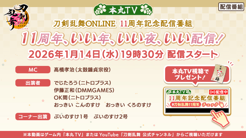 (1/2)
【刀剣乱舞ONLINE 11周年記念配信番組決定！】
『刀剣乱舞ONLINE』サービス開始十一周年を記念し、1月14日(水)19:30から「11周年、いい年、いい夜、いい配信！」を配信します！ゲーム内「本丸TV」とYouTube「刀剣乱舞 公式チャンネル」で視聴いただけます。
#刀剣乱舞 #とうらぶ #刀剣乱舞11周年