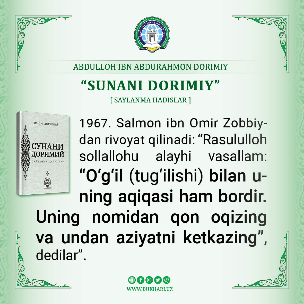 #SUNANI DORIMIY
#Infografika

1967. Salmon ibn Omir Zobbiydan rivoyat qilinadi:

“Rasululloh sollallohu alayhi vasallam: “Oʻgʻil (tugʻilishi) bilan uning aqiqasi ham bordir. Uning nomidan qon oqizing va undan aziyatni ketkazing”, dedilar”.

t.me/bukhariuz/28273
#фото