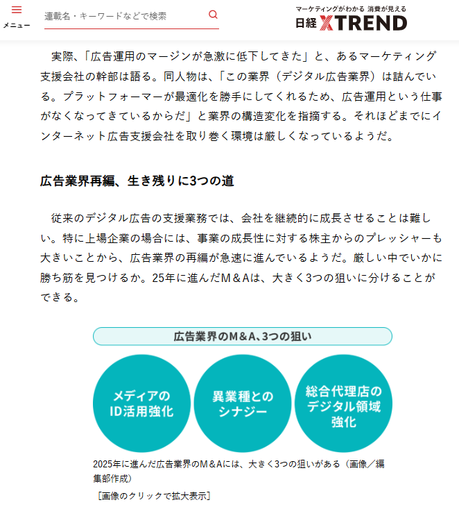 ”デジタル広告業界は詰んでいる。プラットフォーマーが最適化を勝手にしてくれるため、広告運用という仕事がなくなってきているからだ（マーケティング支援会社幹部）”

日経クロストレンドの「広告ビジネス7大予測 2026」より。

大手プレイヤー中心にM&amp;Aを含めて業界再編が進む。