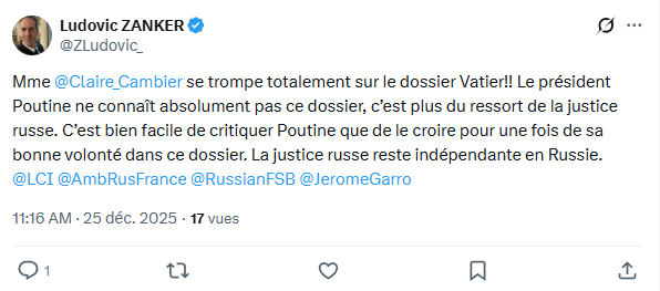 Ludovic ZANKER (@ZLudovic_) Mme @Claire_Cambier se trompe totalement sur le dossier Vatier (*Vinatier) !! Le président Poutine ne connaît absolument pas ce dossier, c’est plus du ressort de la justice russe. C’est bien facile de critiquer Poutine que de le croire pour une fois de sa bonne volonté dans ce dossier. La justice russe reste indépendante en Russie. @LCI @AmbRusFrance @RussianFSB @JeromeGarro Publié à 11:16 AM · le 25 déc. 2025 · 19 vues.