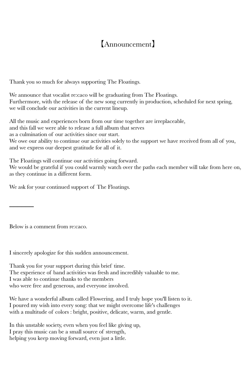 【The Floatings 現体制終了のお知らせ】

来春を予定しております新曲のリリースをもちまして、現体制での活動を終了いたします。

短い間ではございましたが、re:cacoをはじめ現メンバー5人のラインナップをご支援いただき誠にありがとうございました。

詳細は下記ステートメントをご確認ください。