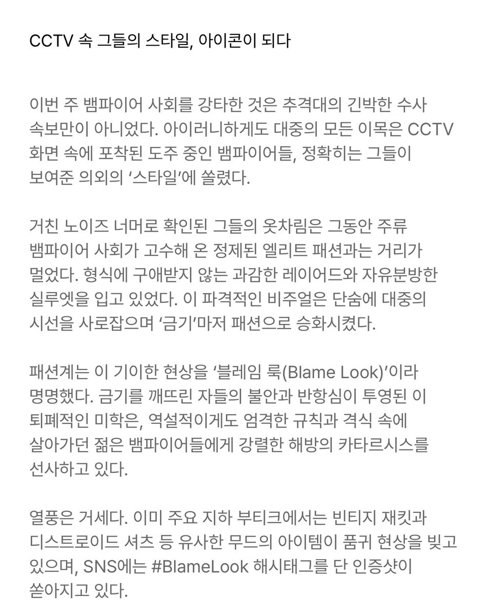 와.. 이거 진짜 머리 잘쓴듯
원래 실제 사회에서도 범죄자 밝혀지면 아이러니하게 그 범죄자룩 그범죄자 이름따서 ***패션 이렇게하는거 그대로 녹여서 ‘블레임 룩’ 이란 걸 만들어낸 거 ..
아진짜 뱀파나우 기사 하나하나 다 재밌게 실제랑 잘 엮어서 너무 흥미롭다..