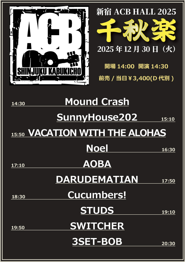【ACB Live info】

ACB年末ラスト！

2025年12月30日(火)
『ACB千秋楽2025』
14:00/14:30　前売/当日￥3400+D代

■出演
3SET-BOB
AOBA
Cucumbers!
DARUDEMATIAN
Mound Crash
Noel
SunnyHouse202
STUDS
SWITCHER
VACATION WITH THE ALOHAS

予約は各出演者まで！