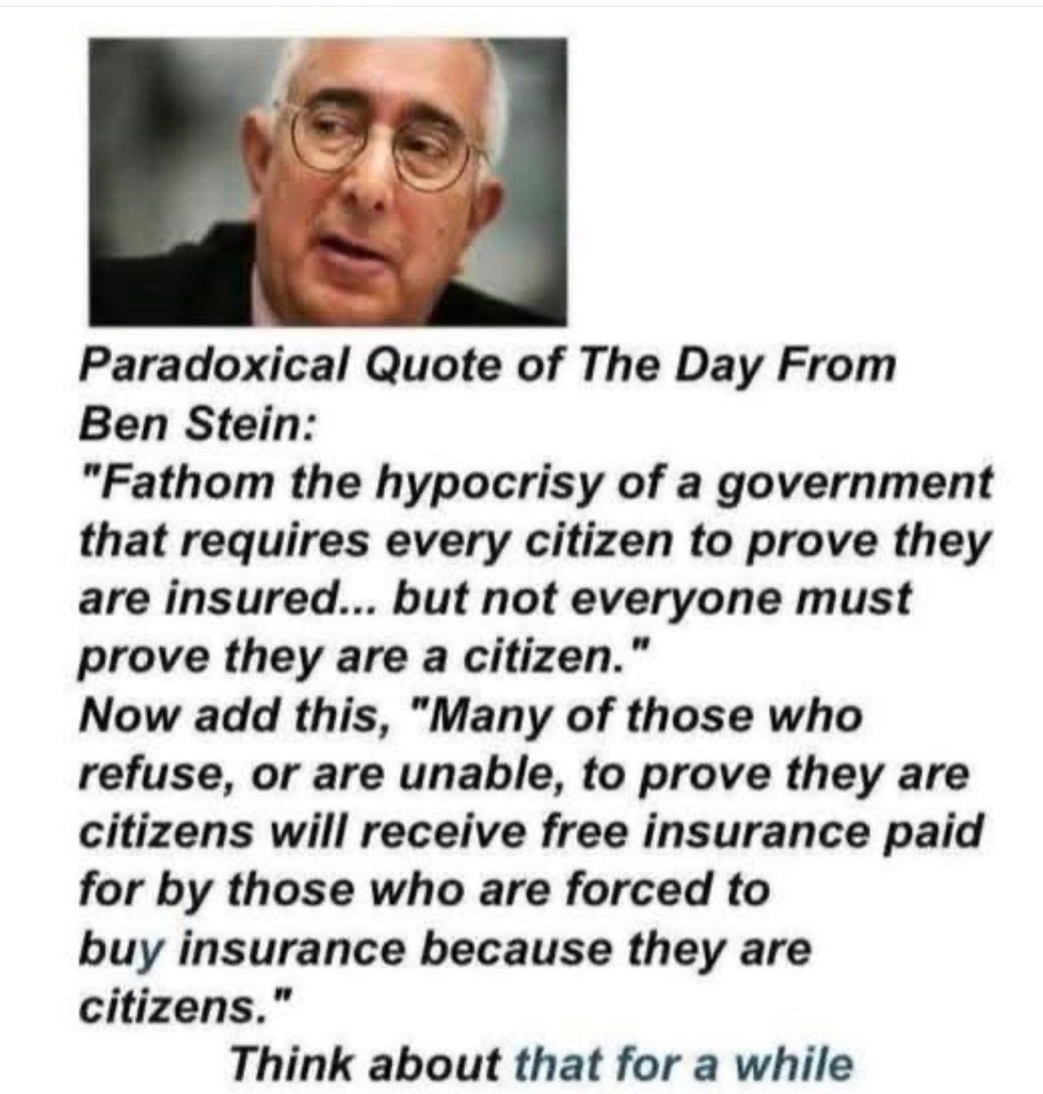 Paradox from Ben Stein:
Govt. requires every legal citizen to prove they are insured.
While illegal border crossers receive FREE
healthcare paid for by those forced to buy insurance. 
Obamacare