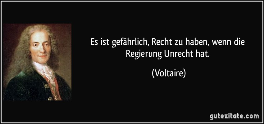 Dem Zitat von Voltaire ist nichts hinzuzufügen.

„Es ist gefährlich, Recht zu haben, wenn die Regierung Unrecht hat.“