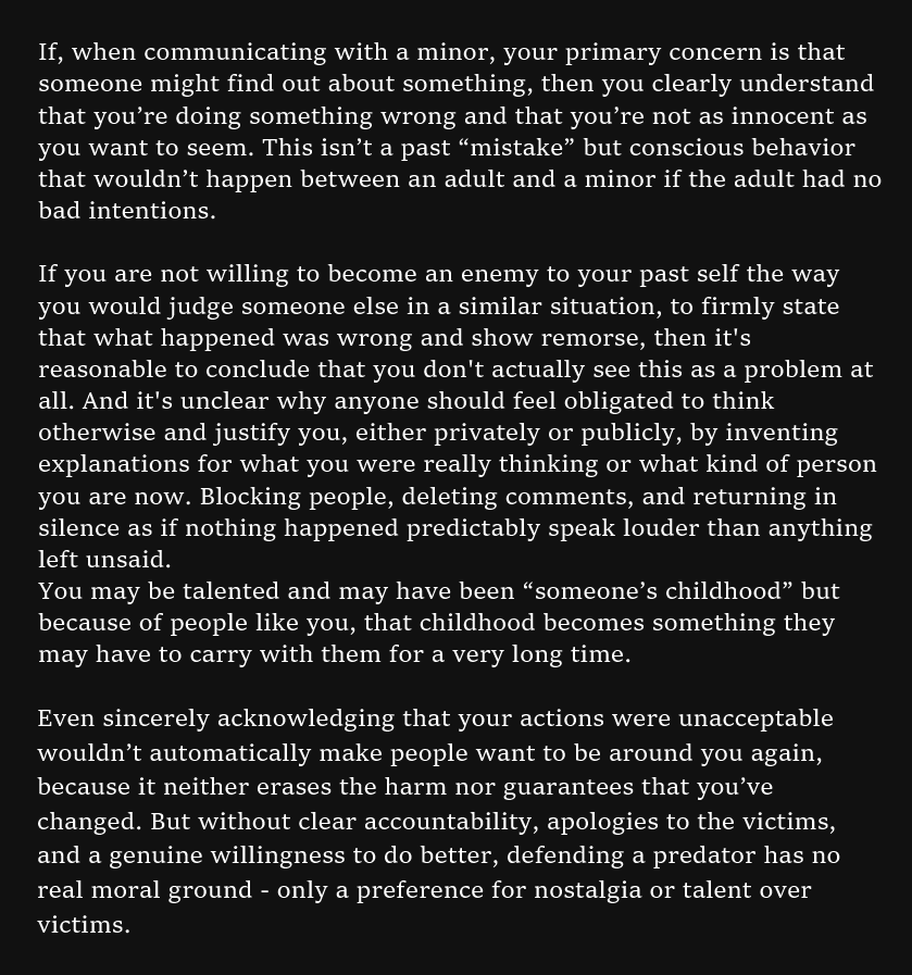 My English isn't perfect, but I want my position to be clear. It's not only about Sagutoyas or her defenders. I don't care how talented someone is - I don't respect people who avoid responsibility after hurting others, nor accept them in any spaces I'm in