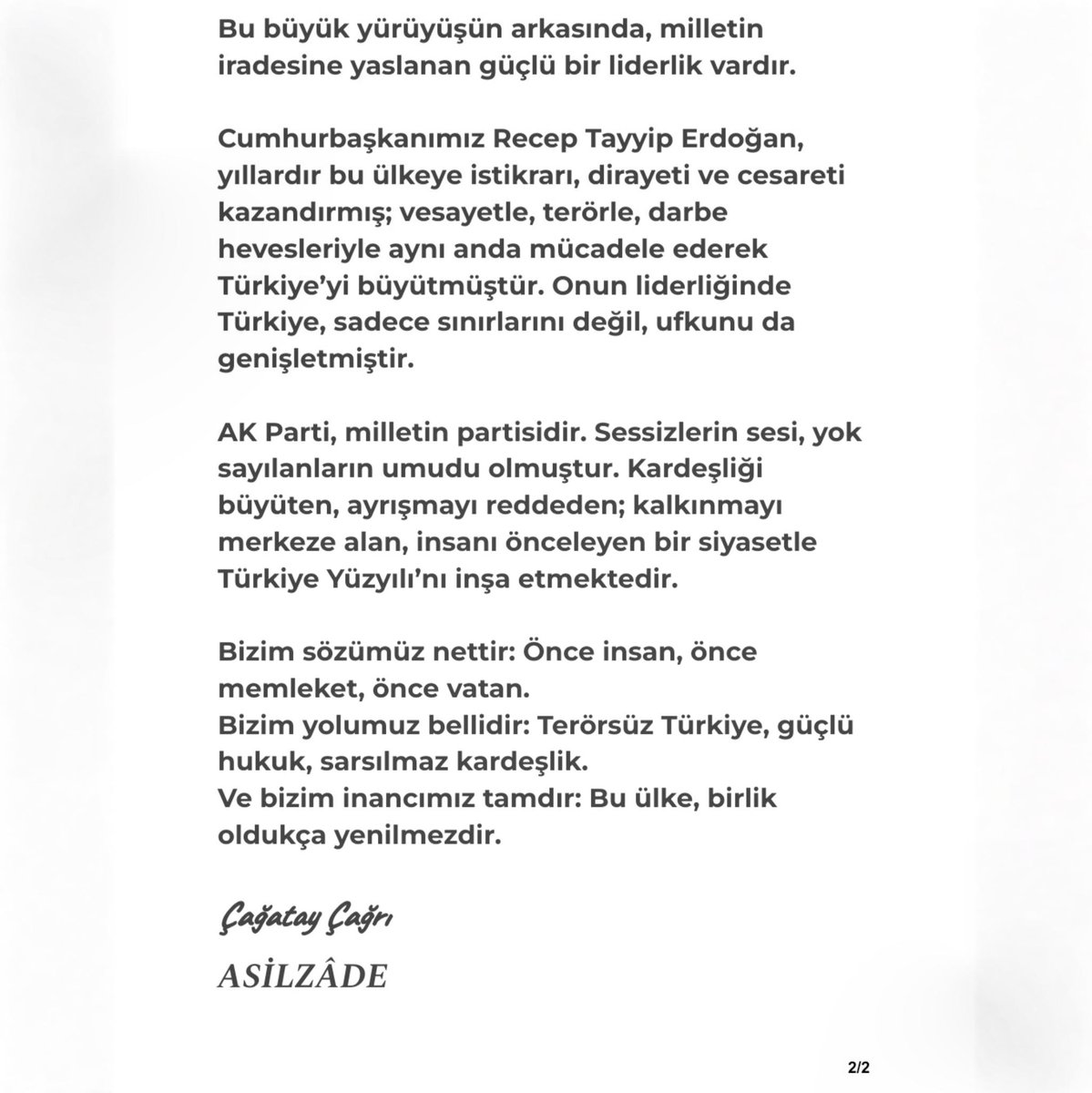 CCAsilzade's tweet photo. Türk de bizimdir, Kürt de bizimdir. 

İnancı, mezhebi, kökeni her ne olursa olsun; bu topraklarda yaşayan herkes önce insandır, önce memlekettir, önce vatandır. Bizim davamız ayrıştırmak değil, birleştirmektir. 

Bizim yürüyüşümüz kinle değil, adaletle; öfkeyle değil, merhametle; kaosla değil, huzurla olur.

Terörsüz Türkiye hedefi, bir slogandan ibaret değildir. Bu hedef; anaların gözyaşını dindirme, evlatların geleceğini güvence altına alma, dağda silahın değil şehirde hukukun konuştuğu bir ülke inşa etme iradesidir. 

Terörün gölgesinde değil, kardeşliğin ışığında büyüyen bir Türkiye’yi kurma kararlılığıdır.

Yeni süreç ile amaçlanan da tam olarak budur: Devleti güçlendirirken vicdanı zayıflatmamak, hukuku tahkim ederken toplumsal barışı derinleştirmek. Hukukun üstünlüğü içinde, adalet terazisini şaşırtmadan; insanı önceleyen bir anlayışla yol almaktır. Süreç, intikam değil adalet; rövanş değil toplumsal huzur perspektifiyle ele alınmalıdır.

Bu büyük yürüyüşün arkasında, milletin iradesine yaslanan güçlü bir liderlik vardır. 

Cumhurbaşkanımız Recep Tayyip Erdoğan, yıllardır bu ülkeye istikrarı, dirayeti ve cesareti kazandırmış; vesayetle, terörle, darbe hevesleriyle aynı anda mücadele ederek Türkiye’yi büyütmüştür. Onun liderliğinde Türkiye, sadece sınırlarını değil, ufkunu da genişletmiştir.

AK Parti, milletin partisidir. Sessizlerin sesi, yok sayılanların umudu olmuştur. Kardeşliği büyüten, ayrışmayı reddeden; kalkınmayı merkeze alan, insanı önceleyen bir siyasetle Türkiye Yüzyılı’nı inşa etmektedir.

Bizim sözümüz nettir: Önce insan, önce memleket, önce vatan.

Bizim yolumuz bellidir: Terörsüz Türkiye, güçlü hukuk, sarsılmaz kardeşlik. 

Ve bizim inancımız tamdır: Bu ülke, birlik oldukça yenilmezdir.