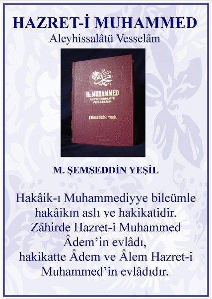 HAKAİK-I MUHAMMEDİYYE BİLCÜMLE HAKAİKIN ASLI VE HAKİKATİDİR..
ZAHİRDE HZ.MUHAMMED ADEM'İN EVLADI,HAKİKATTE ADEM VE ALEM HZ.MUHAMMED'İN EVLADIDIR...          <a href="/SemseddinYesil/">M.Şemseddin Yeşil Hz</a> (K.S.)