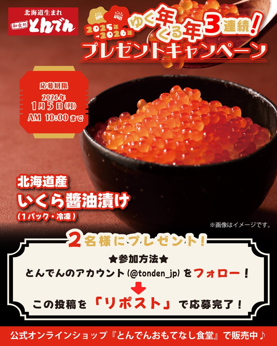 🎍ゆく年くる年3連続！🎍
#プレゼントキャンペーン

年末年始にかけて全3回のプレゼントキャンペーンを開催🎉
ごはんにもお酒にも合う賞品をプレゼント✨

第３弾のプレゼントは
『北海道産いくら醬油漬け(１パック・冷凍)』🌟

1⃣<a href="/tonden_jp/">北海道生まれ和食処とんでん【公式】</a> をフォロー❣
2⃣この投稿をリポスト❣

1/5(月)AM10時締切