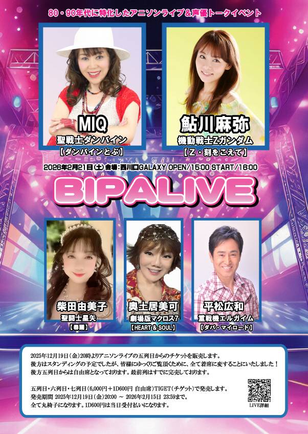 【BIPALIVE】 
2026年2月21日(土) 開場15:00 開演16:00
西川口GALAXY(埼玉県川口市) 

出演:MIQ/鮎川麻弥/奥土居美可/平松広和/柴田由美子 

料金:6,000円＋1ドリンク600円(5～8列目 自由席)　
※4列目までは完売  

チケット購入：tiget.net/events/446699
イベント詳細：cosplayas.wixsite.com/80bs/live
