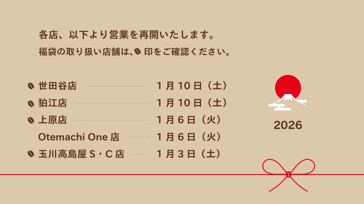 【 玉川高島屋S・C店 】
明日1月3日（土）より、玉川高島屋S・C店の営業を開始します。年の始まりにふさわしいコーヒーをご用意して、みなさまのお越しをお待ちしております。
3日（土）と4日（日）は、数量限定で「コーヒー福袋」をご用意しています！
その他店舗の営業開始日は以下のとおりです。