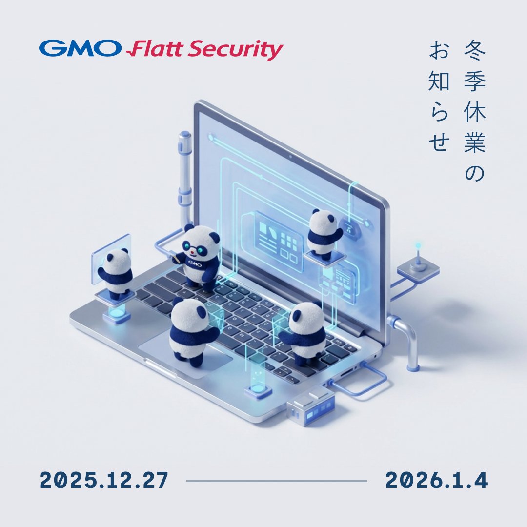 2025年12月27日(土) から 2026年1月4日(日) までの期間で、GMO Flatt Securityは冬季休業とさせていただきます。  メール・お電話でのお問い合わせは1月5日(月）より順次対応させていただきます。ご迷惑をおかけいたしますが、何卒ご理解の程お願い申し上げます。  ※Takumi ...