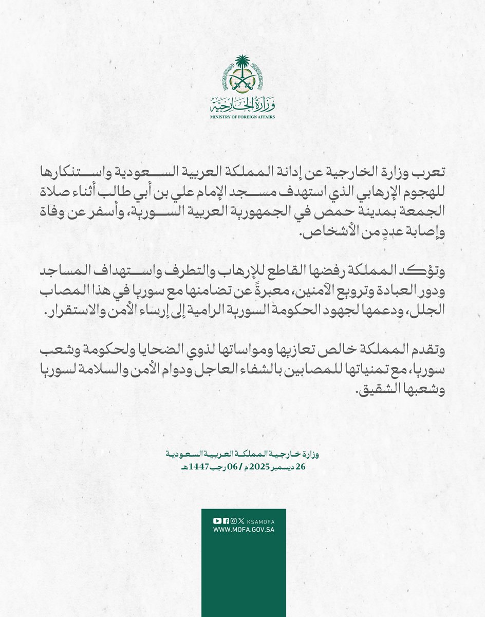 #بيان | تعرب وزارة الخارجية عن إدانة المملكة العربية السعودية واستنكارها للهجوم الإرهابي الذي استهدف مسجد الإمام علي بن أبي طالب أثناء صلاة الجمعة بمدينة حمص في الجمهورية العربية السورية، وأسفر عن وفاة وإصابة عددٍ من الأشخاص.