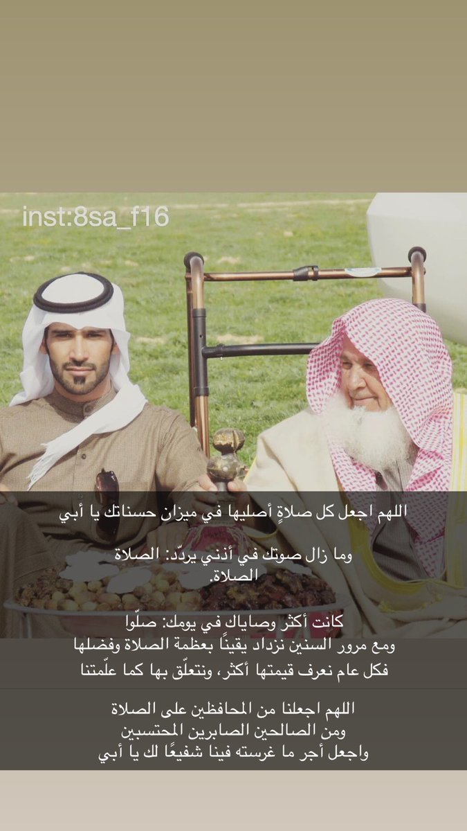 اللهم اجعل كل صلاةٍ أصليها في ميزان حسناتك يا أبي

وما زال صوتك في أذني يردّد: الصلاة
الصلاة.

كانت أكثر وصاياك في يومك: صلّوا
ومع مرور السنين نزداد يقينًا بعظمة الصلاة وفضلها
فكل عام نعرف قيمتها أكثر، ونتعلّق بها كما علّمتنا
اللهم اجعلنا من المحافظين على الصلاة
ومن الصالحين يارب