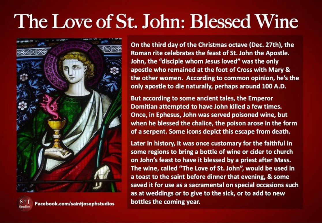 Wine is blessed on the Feast of St. John the Apostle and Evangelist (December 27) because according to legend, St. John was served poisoned wine, but survived because he blessed the wine before he put it to his lips; the poison rose from the chalice in the shape of a serpent. In