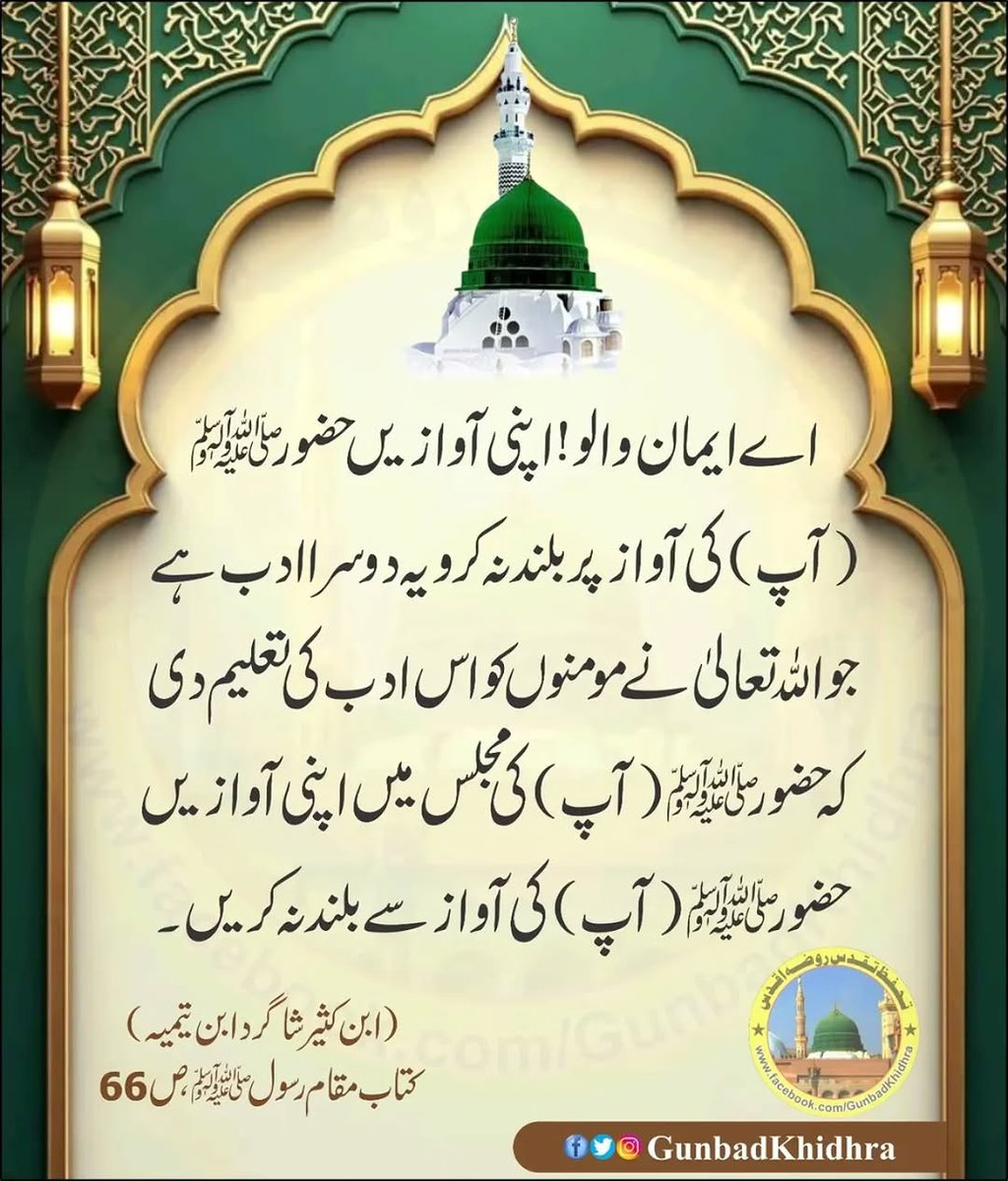 اے ایمان والو اپنی آوازیں حضور ﷺ (آپ)کی آواز پر بلند نہ کرو یہ دوسرا ادب ہے جو اللّٰه تعالیٰ نے مومنوں کو اس ادب کی تعلیم دی کہ حضور ﷺﷺ (آپ)کی مجلس میں اپنی آوازیں حضور ﷺ (آپ)کی آواز سے بلند نہ کریں۔

(ابن کثیر شاگرد ابن تیمیہ) کتاب مقام رسول ﷺص66

#Gunbadkhidhra
#TheHadith